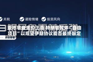 亚市早盘金价上涨 特朗普暂停“自由项目”以观望伊朗协议能否最终敲定