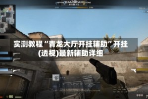 实测教程“青龙大厅开挂辅助”开挂(透视)最新辅助详细