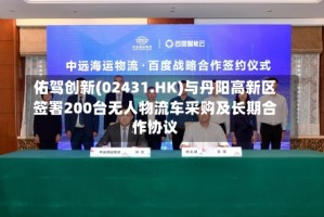 佑驾创新(02431.HK)与丹阳高新区签署200台无人物流车采购及长期合作协议