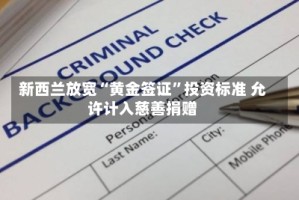 新西兰放宽“黄金签证”投资标准 允许计入慈善捐赠