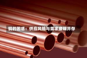 铜的困惑：供应风险与需求疲弱并存