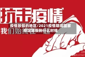 疫情放假的地区/2021疫情期间国家规定放假到什么时候