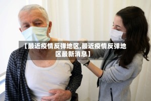 【最近疫情反弹地区,最近疫情反弹地区最新消息】