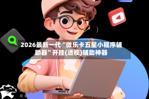 2026最新一代“微乐卡五星小程序辅助器”开挂(透视)辅助神器