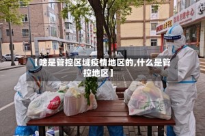 【啥是管控区域疫情地区的,什么是管控地区】