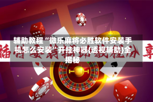 辅助教程“微乐麻将必胜软件安装手机怎么安装”开挂神器{透视辅助}全揭秘