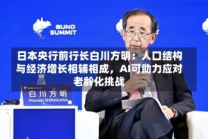 日本央行前行长白川方明：人口结构与经济增长相辅相成，AI可助力应对老龄化挑战