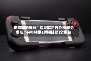 玩家辅助神器“哈灵麻将外卦神器免费版”开挂神器{透视辅助}全揭秘