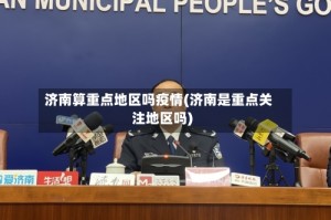 济南算重点地区吗疫情(济南是重点关注地区吗)