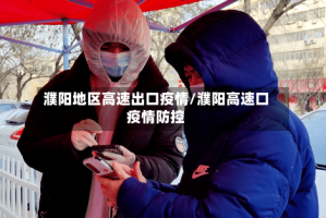濮阳地区高速出口疫情/濮阳高速口疫情防控