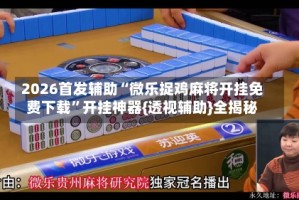 2026首发辅助“微乐捉鸡麻将开挂免费下载”开挂神器{透视辅助}全揭秘