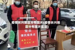 疫情长兴地区分布图片(疫情长兴地区分布图片最新)