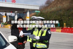 邯郸疫情是啥级别地区(邯郸疫情最新消息肺炎疫情现在是几级)