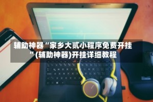 辅助神器“家乡大贰小程序免费开挂”(辅助神器)开挂详细教程