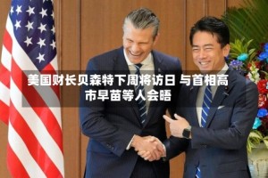 美国财长贝森特下周将访日 与首相高市早苗等人会晤