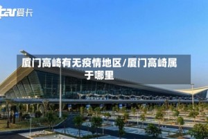 厦门高崎有无疫情地区/厦门高崎属于哪里