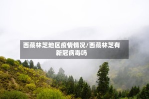 西藏林芝地区疫情情况/西藏林芝有新冠病毒吗