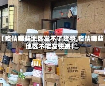 【疫情哪些地区发不了货物,疫情哪些地区不能发快递】