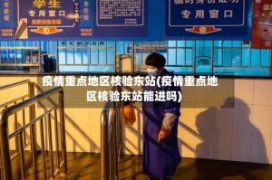 疫情重点地区核验东站(疫情重点地区核验东站能进吗)