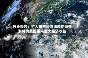 行业报告：扩大墨西哥湾海域能源开发将为美国带来重大经济收益