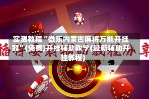 实测教程“微乐内蒙古麻将万能开挂器”(免费)开挂辅助教学(最新辅助开挂教程)