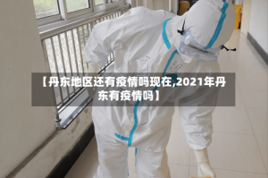 【丹东地区还有疫情吗现在,2021年丹东有疫情吗】