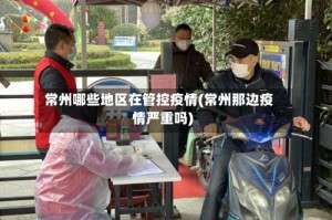 常州哪些地区在管控疫情(常州那边疫情严重吗)
