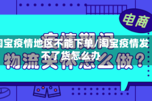 淘宝疫情地区不能下单/淘宝疫情发不了货怎么办
