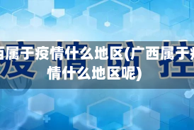 广西属于疫情什么地区(广西属于疫情什么地区呢)