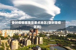 登封疫情哪里是重点地区(登封是疫区吗)