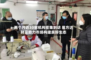 两个月近30家机构密集到访 易方达财富助力市场构建良好生态