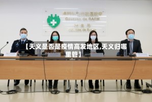 【天义是否是疫情高发地区,天义归哪里管】