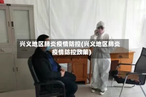 兴义地区肺炎疫情防控(兴义地区肺炎疫情防控政策)