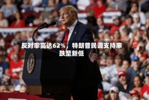 反对率高达62%，特朗普民调支持率跌至新低