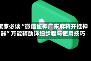玩家必读“微信雀神广东麻将开挂神器”万能辅助详细步骤与使用技巧