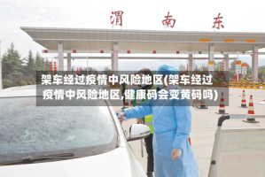 架车经过疫情中风险地区(架车经过疫情中风险地区,健康码会变黄码吗)