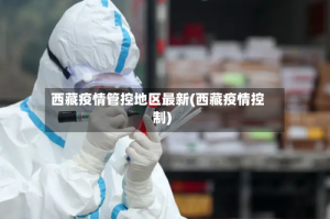 西藏疫情管控地区最新(西藏疫情控制)