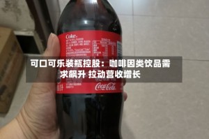 可口可乐装瓶控股：咖啡因类饮品需求飙升 拉动营收增长