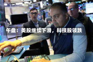 午盘：美股继续下滑，科技股领跌