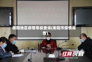 衡阳地区疫情等级查询(衡阳市疫情报告)
