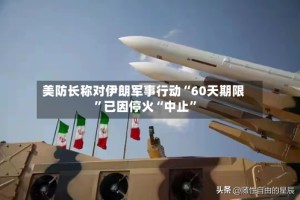 美防长称对伊朗军事行动“60天期限”已因停火“中止”