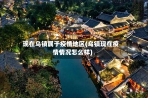 现在乌镇属于疫情地区(乌镇现在疫情情况怎么样)
