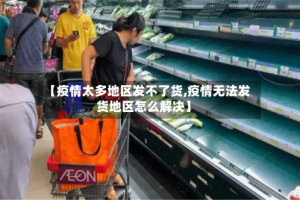 【疫情太多地区发不了货,疫情无法发货地区怎么解决】