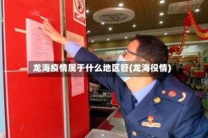 龙海疫情属于什么地区管(龙海役情)