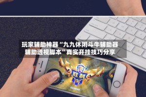 玩家辅助神器“九九休闲斗牛辅助器辅助透视脚本”真实开挂技巧分享