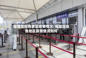 福建现在各地区疫情情况/福建现在各地区疫情情况如何