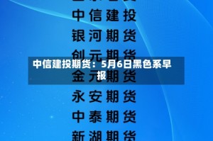 中信建投期货：5月6日黑色系早报