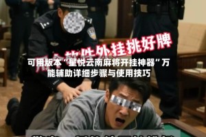 可用版本“星悦云南麻将开挂神器”万能辅助详细步骤与使用技巧