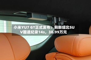 小米YU7 GT正式发布：刷新纽北SUV圈速纪录14s，38.99万元