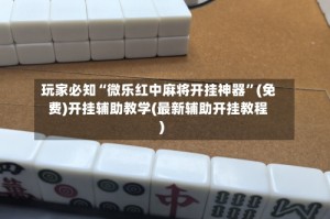 玩家必知“微乐红中麻将开挂神器”(免费)开挂辅助教学(最新辅助开挂教程)